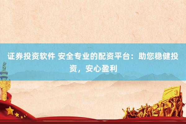 证券投资软件 安全专业的配资平台：助您稳健投资，安心盈利