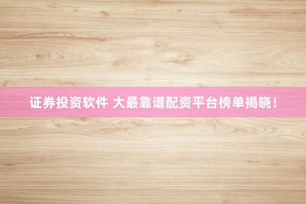 证券投资软件 大最靠谱配资平台榜单揭晓！