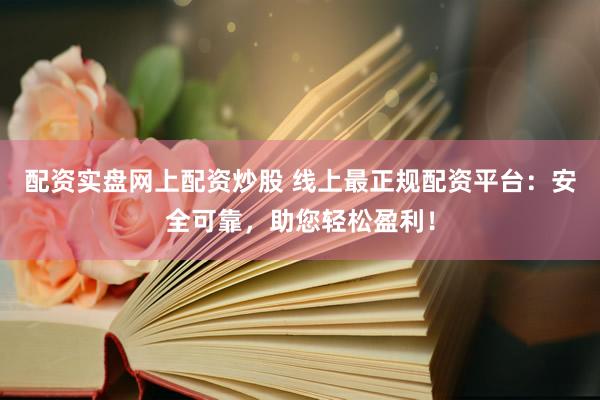 配资实盘网上配资炒股 线上最正规配资平台：安全可靠，助您轻松盈利！