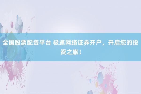 全国股票配资平台 极速网络证券开户，开启您的投资之旅！