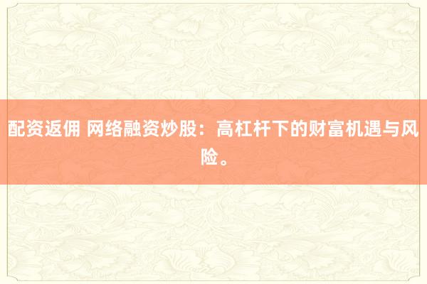 配资返佣 网络融资炒股：高杠杆下的财富机遇与风险。