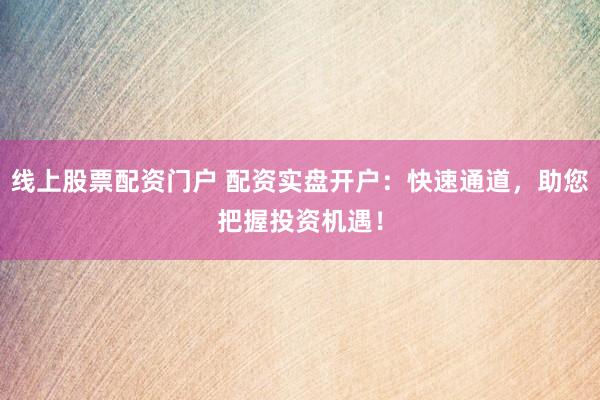 线上股票配资门户 配资实盘开户：快速通道，助您把握投资机遇！