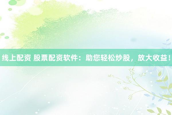 线上配资 股票配资软件：助您轻松炒股，放大收益！