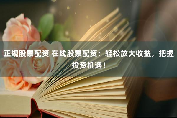 正规股票配资 在线股票配资：轻松放大收益，把握投资机遇！