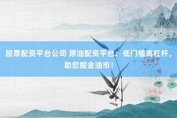 股票配资平台公司 原油配资平台：低门槛高杠杆，助您掘金油市！