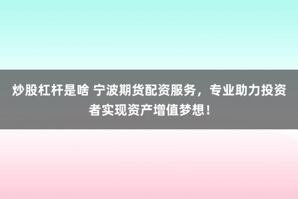 炒股杠杆是啥 宁波期货配资服务，专业助力投资者实现资产增值梦想！