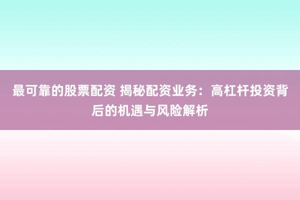 最可靠的股票配资 揭秘配资业务：高杠杆投资背后的机遇与风险解析