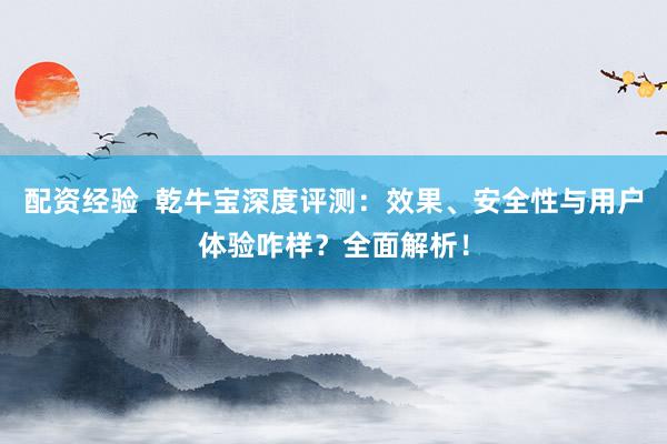 配资经验  乾牛宝深度评测：效果、安全性与用户体验咋样？全面解析！