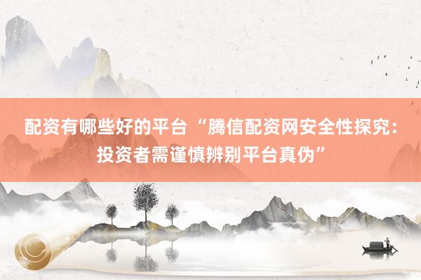 配资有哪些好的平台 “腾信配资网安全性探究：投资者需谨慎辨别平台真伪”