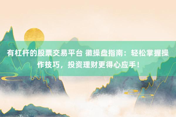 有杠杆的股票交易平台 徽操盘指南：轻松掌握操作技巧，投资理财更得心应手！
