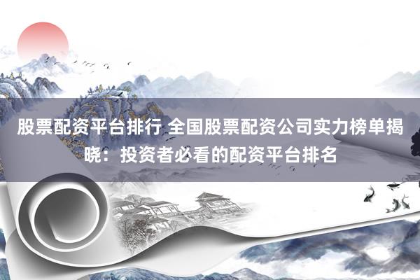 股票配资平台排行 全国股票配资公司实力榜单揭晓：投资者必看的配资平台排名