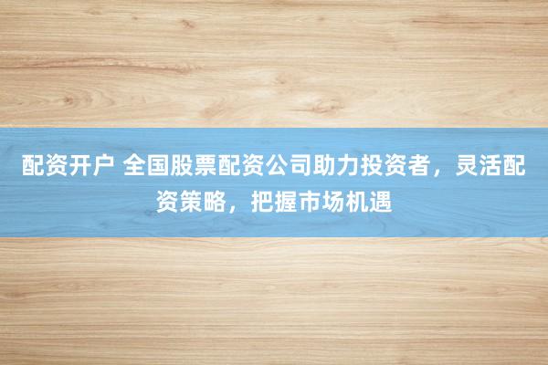 配资开户 全国股票配资公司助力投资者，灵活配资策略，把握市场机遇