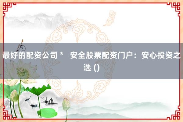 最好的配资公司 *   安全股票配资门户：安心投资之选 ()