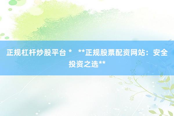 正规杠杆炒股平台 *   **正规股票配资网站：安全投资之选**