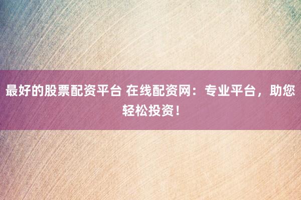 最好的股票配资平台 在线配资网：专业平台，助您轻松投资！