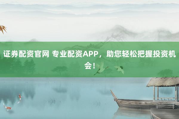 证券配资官网 专业配资APP，助您轻松把握投资机会！