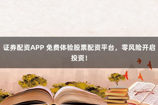 证券配资APP 免费体验股票配资平台，零风险开启投资！