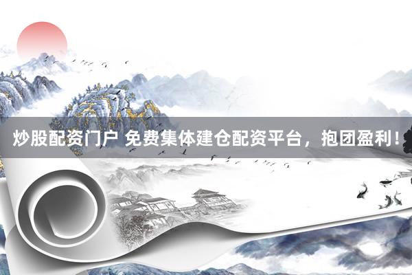 炒股配资门户 免费集体建仓配资平台，抱团盈利！