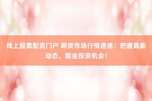 线上股票配资门户 期货市场行情速递：把握最新动态，掘金投资机会！