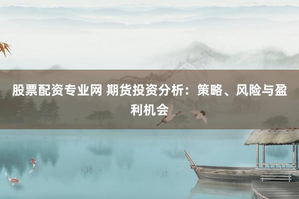 股票配资专业网 期货投资分析：策略、风险与盈利机会
