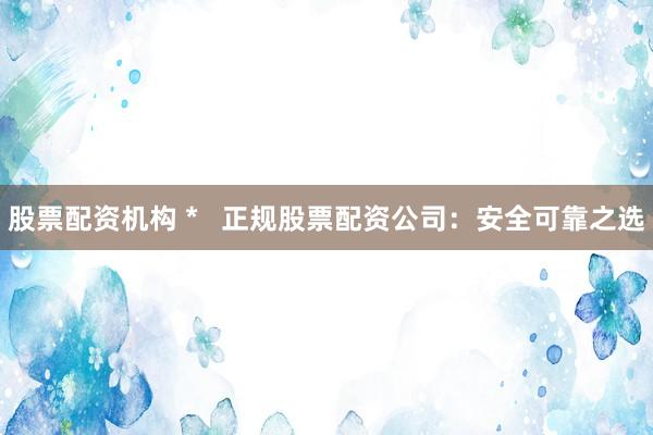 股票配资机构 *   正规股票配资公司：安全可靠之选