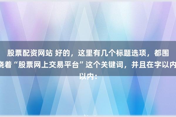 股票配资网站 好的，这里有几个标题选项，都围绕着“股票网上交易平台”这个关键词，并且在字以内：