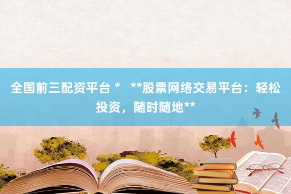 全国前三配资平台 *   **股票网络交易平台：轻松投资，随时随地**