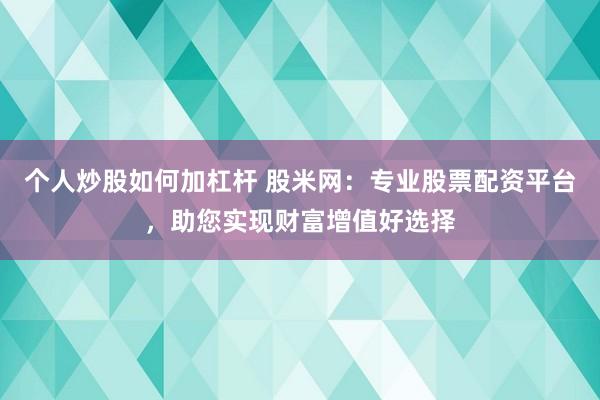 个人炒股如何加杠杆 股米网：专业股票配资平台，助您实现财富增值好选择