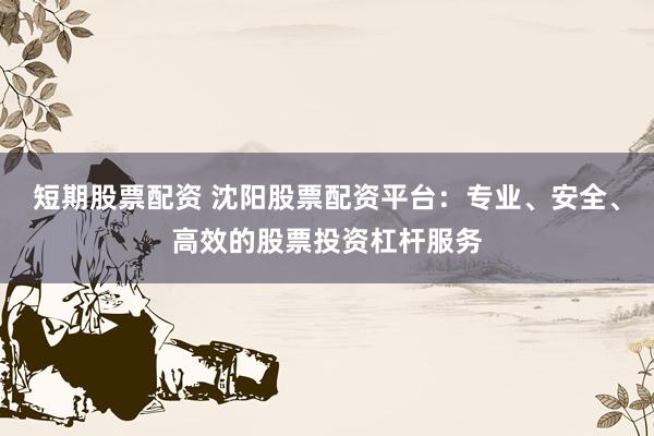 短期股票配资 沈阳股票配资平台：专业、安全、高效的股票投资杠杆服务