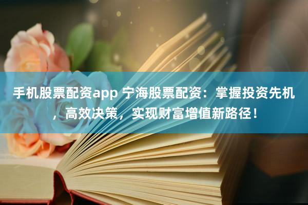 手机股票配资app 宁海股票配资：掌握投资先机，高效决策，实现财富增值新路径！