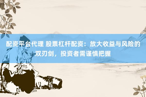 配资平台代理 股票杠杆配资：放大收益与风险的双刃剑，投资者需谨慎把握