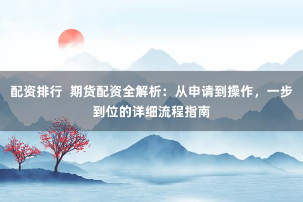 配资排行  期货配资全解析：从申请到操作，一步到位的详细流程指南