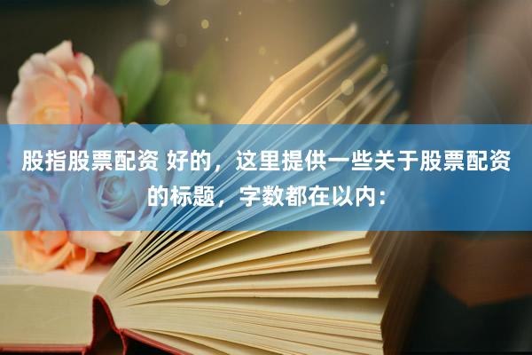 股指股票配资 好的，这里提供一些关于股票配资的标题，字数都在以内：