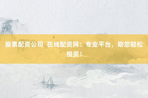 股票配资公司  在线配资网：专业平台，助您轻松投资！