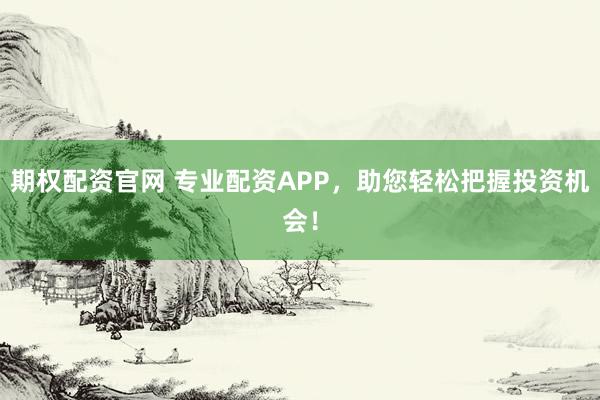 期权配资官网 专业配资APP，助您轻松把握投资机会！