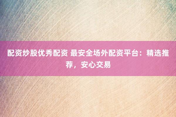 配资炒股优秀配资 最安全场外配资平台：精选推荐，安心交易