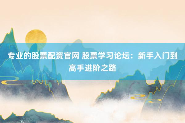 专业的股票配资官网 股票学习论坛：新手入门到高手进阶之路