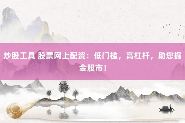 炒股工具 股票网上配资：低门槛，高杠杆，助您掘金股市！