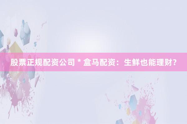 股票正规配资公司 * 盒马配资：生鲜也能理财？