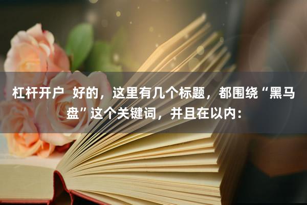 杠杆开户  好的，这里有几个标题，都围绕“黑马盘”这个关键词，并且在以内：