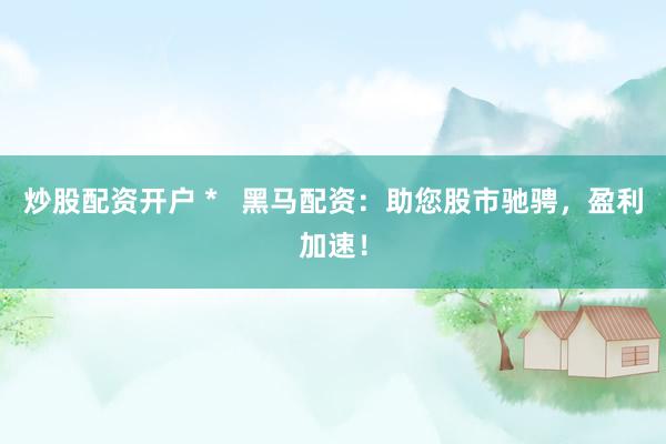 炒股配资开户 *   黑马配资：助您股市驰骋，盈利加速！