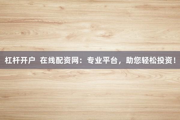 杠杆开户  在线配资网：专业平台，助您轻松投资！
