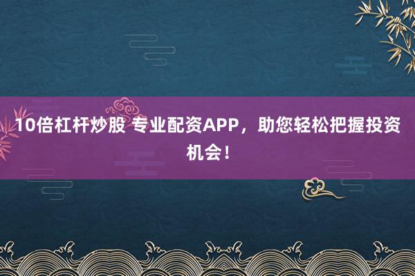 10倍杠杆炒股 专业配资APP，助您轻松把握投资机会！