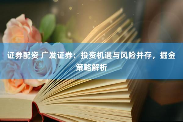 证券配资 广发证券：投资机遇与风险并存，掘金策略解析