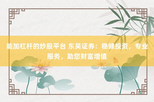 能加杠杆的炒股平台 东吴证券：稳健投资，专业服务，助您财富增值
