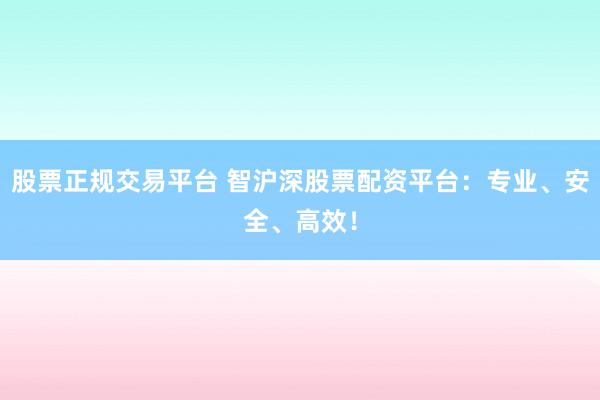 股票正规交易平台 智沪深股票配资平台：专业、安全、高效！