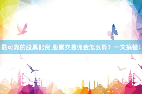 最可靠的股票配资 股票交易佣金怎么算？一文搞懂！