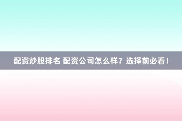 配资炒股排名 配资公司怎么样？选择前必看！
