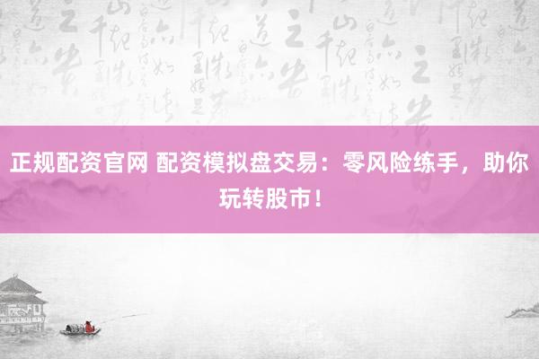 正规配资官网 配资模拟盘交易：零风险练手，助你玩转股市！