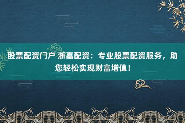 股票配资门户 浙嘉配资：专业股票配资服务，助您轻松实现财富增值！